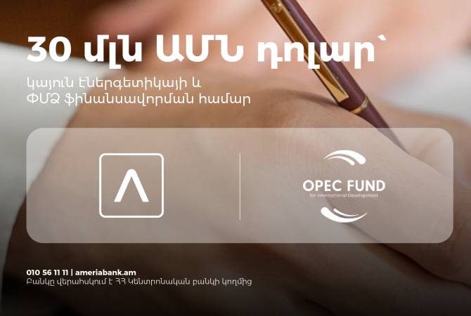 $30 million OPEC Fund loan to Ameriabank to promote sustainable energy and support small 
businesses in Armenia